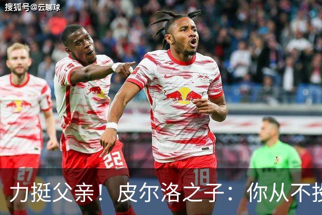 力挺父亲！皮尔洛之子：你从不投机取巧，也从不迎合造势