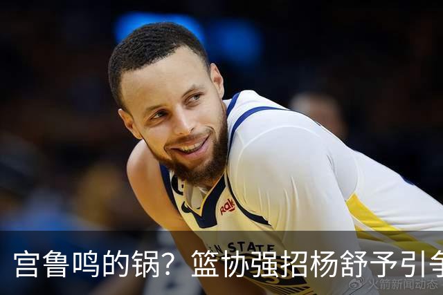 宫鲁鸣的锅？篮协强招杨舒予引争议：以后谁还敢签中国球员？