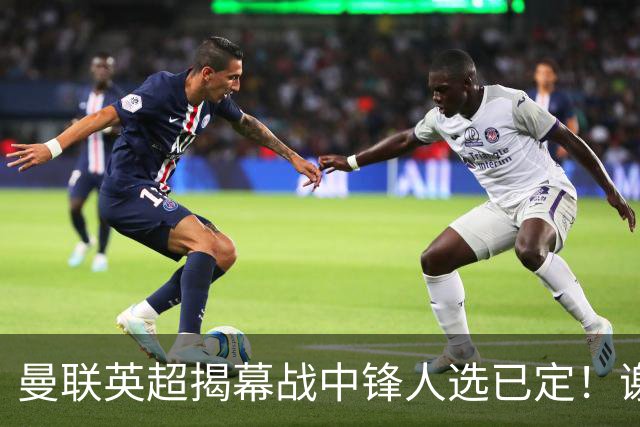 曼联英超揭幕战中锋人选已定！谢什科恐成替补，对米兰欲尝试复出