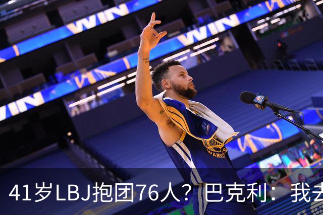 41岁LBJ抱团76人？巴克利：我去太阳可没抱团 33岁去火箭已过巅峰