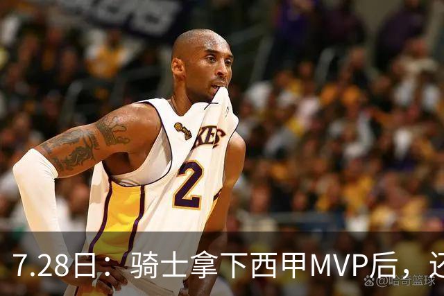 7.28日：骑士拿下西甲MVP后，还瞄准顶级3D，哈登喜迎强力帮手抗衡76人